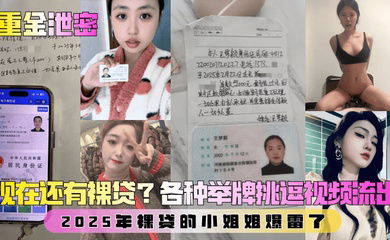 【重金泄密】第二弹！现在还有裸贷？2025年裸贷的小姐姐爆雷了！各种举牌挑逗视频流出！
